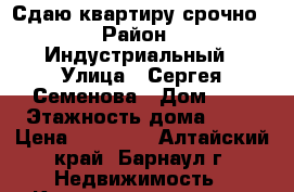 Сдаю квартиру срочно › Район ­ Индустриальный › Улица ­ Сергея Семенова › Дом ­ 7 › Этажность дома ­ 10 › Цена ­ 10 500 - Алтайский край, Барнаул г. Недвижимость » Квартиры аренда   . Алтайский край